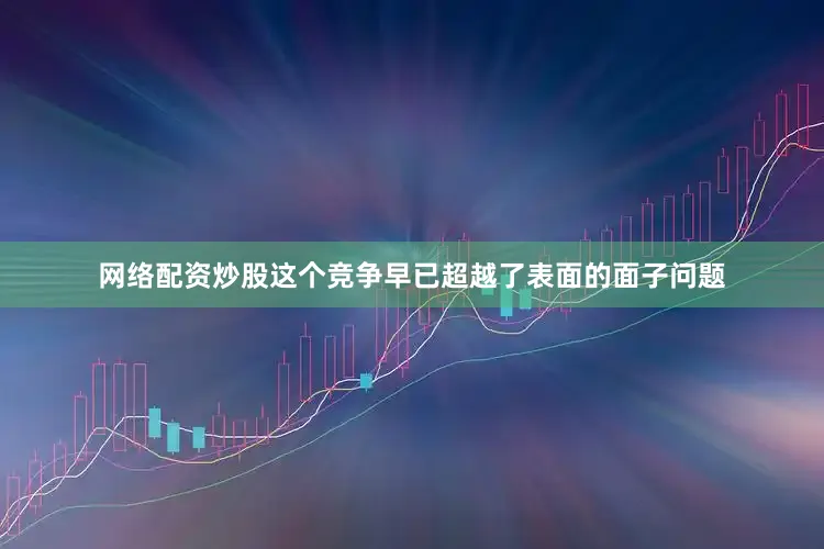 网络配资炒股这个竞争早已超越了表面的面子问题