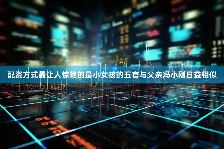 配资方式最让人惊艳的是小女孩的五官与父亲冯小刚日益相似
