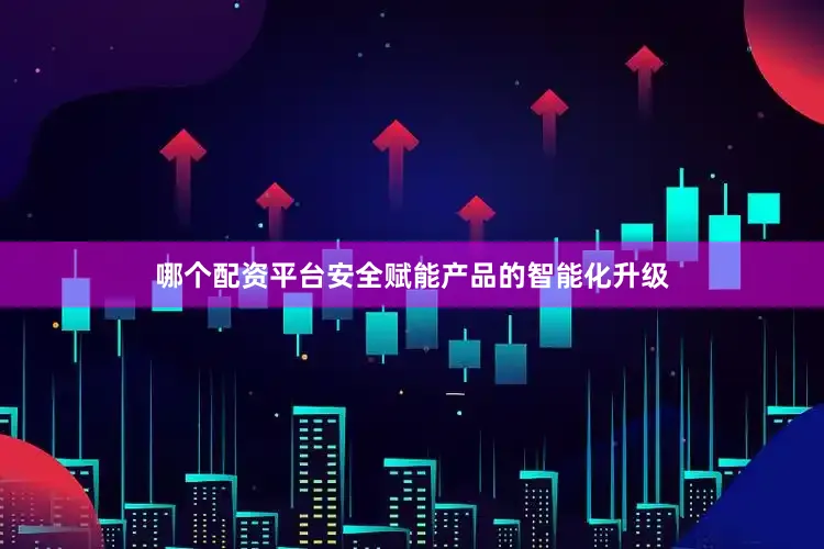 哪个配资平台安全赋能产品的智能化升级