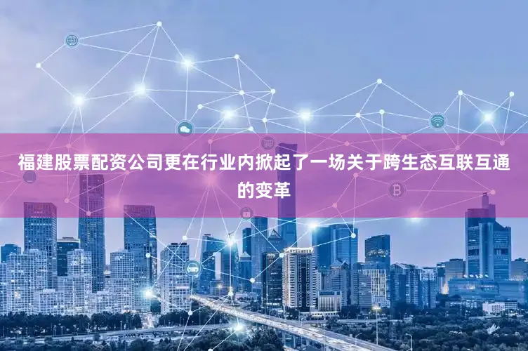 福建股票配资公司更在行业内掀起了一场关于跨生态互联互通的变革