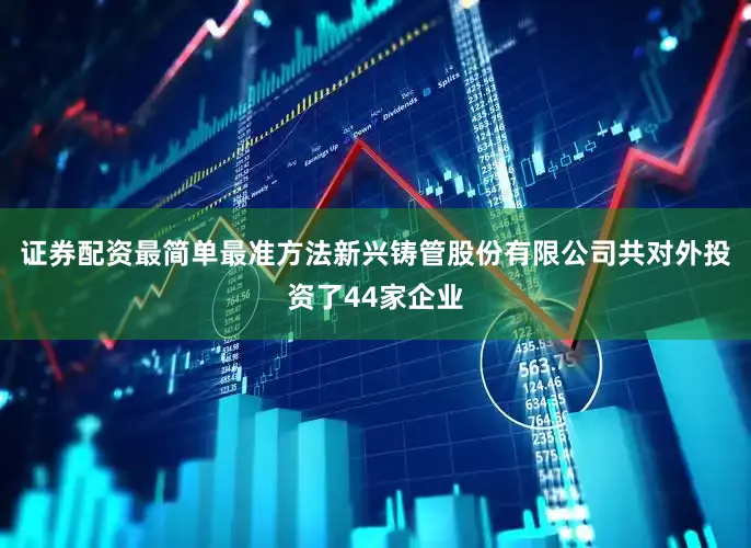 证券配资最简单最准方法新兴铸管股份有限公司共对外投资了44家企业