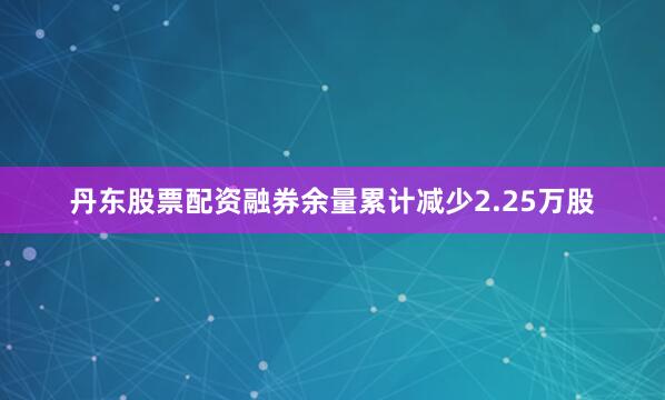 丹东股票配资融券余量累计减少2.25万股