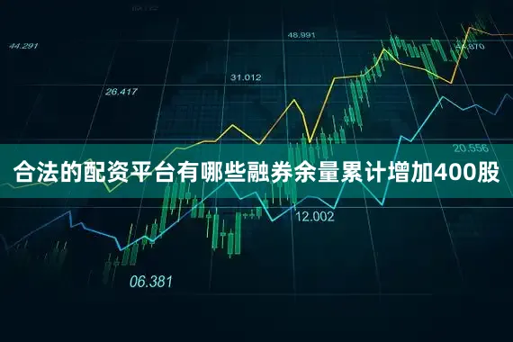 合法的配资平台有哪些融券余量累计增加400股