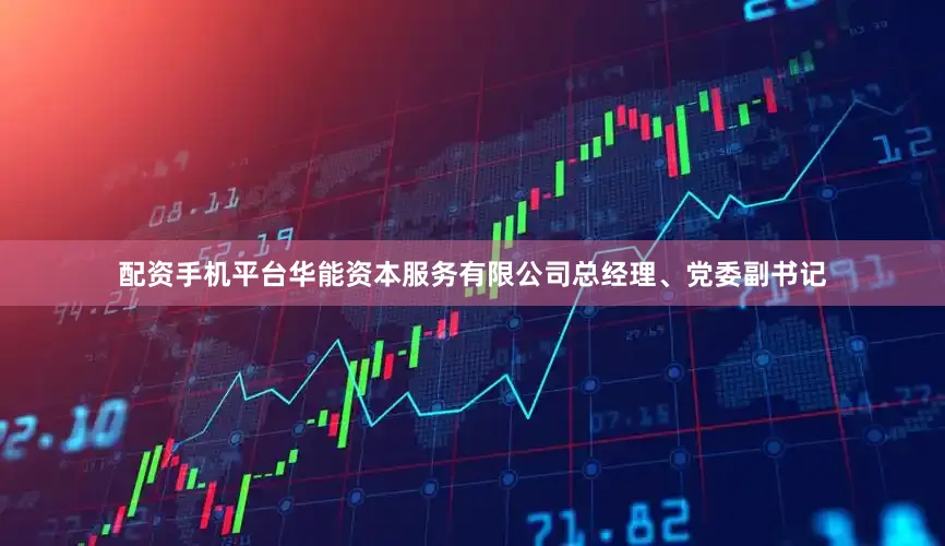 配资手机平台华能资本服务有限公司总经理、党委副书记