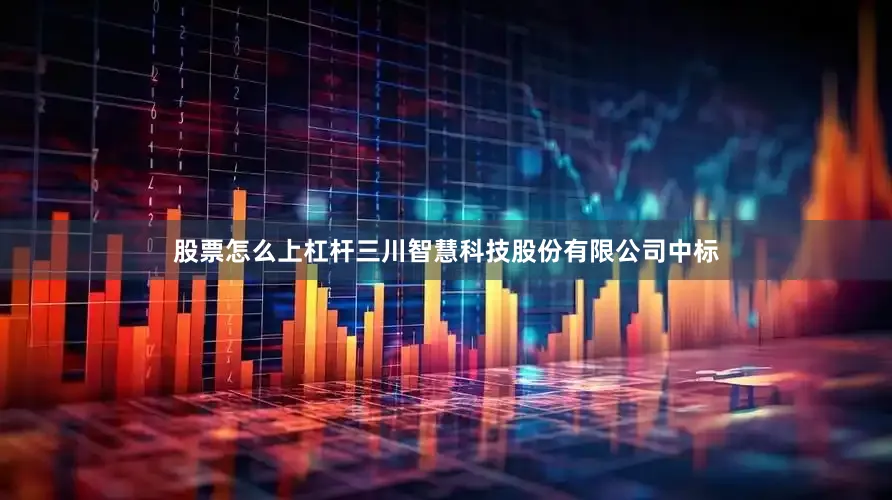 股票怎么上杠杆三川智慧科技股份有限公司中标