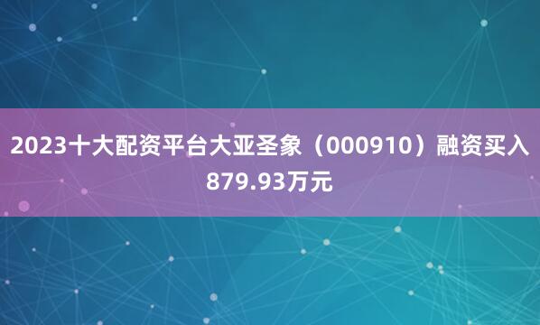 2023十大配资平台大亚圣象（000910）融资买入879.93万元
