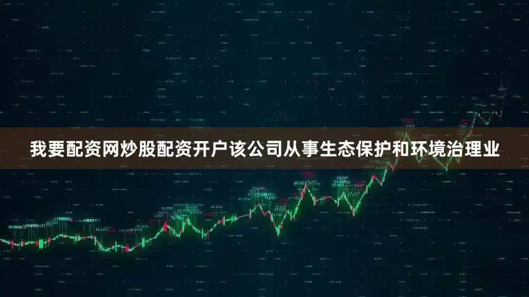 我要配资网炒股配资开户该公司从事生态保护和环境治理业